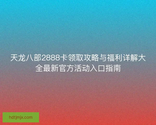 天龙八部2888卡领取攻略与福利详解大全最新官方活动入口指南