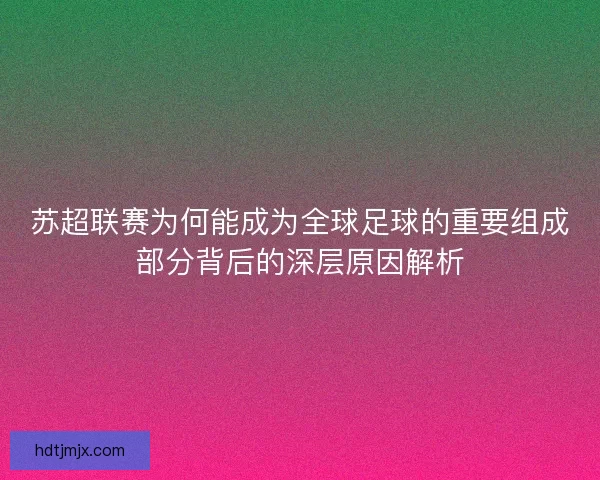 苏超联赛为何能成为全球足球的重要组成部分背后的深层原因解析