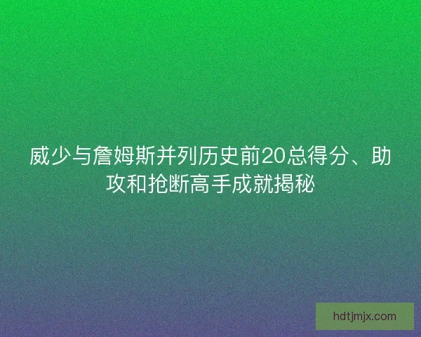 威少与詹姆斯并列历史前20总得分、助攻和抢断高手成就揭秘