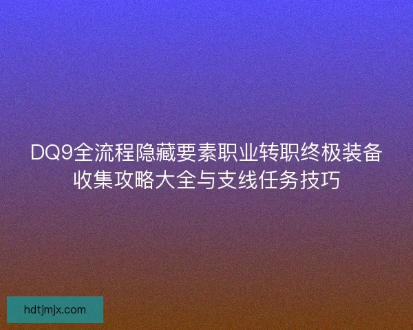 DQ9全流程隐藏要素职业转职终极装备收集攻略大全与支线任务技巧