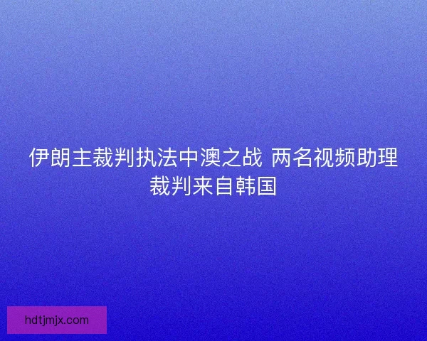伊朗主裁判执法中澳之战 两名视频助理裁判来自韩国