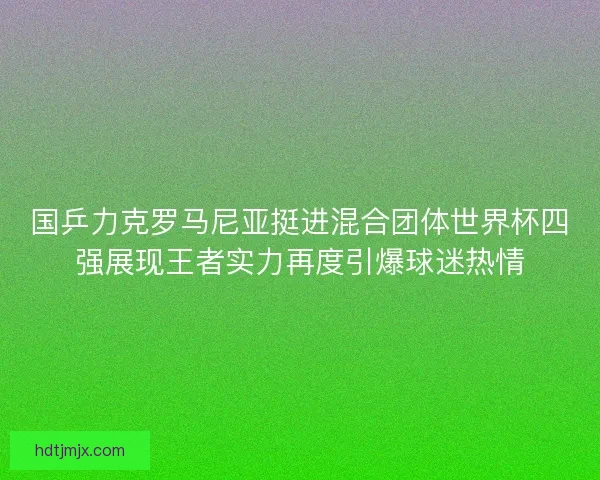 国乒力克罗马尼亚挺进混合团体世界杯四强展现王者实力再度引爆球迷热情