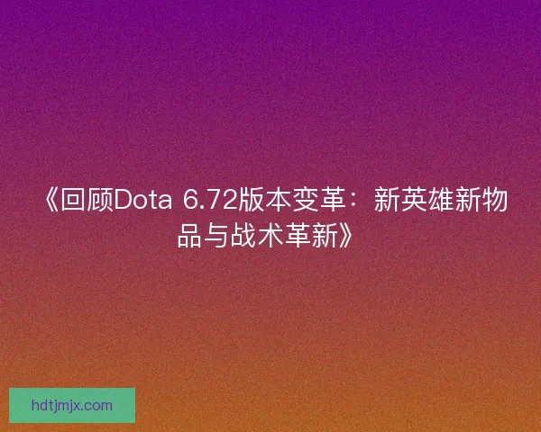 《回顾Dota 6.72版本变革：新英雄新物品与战术革新》