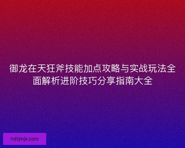 御龙在天狂斧技能加点攻略与实战玩法全面解析进阶技巧分享指南大全