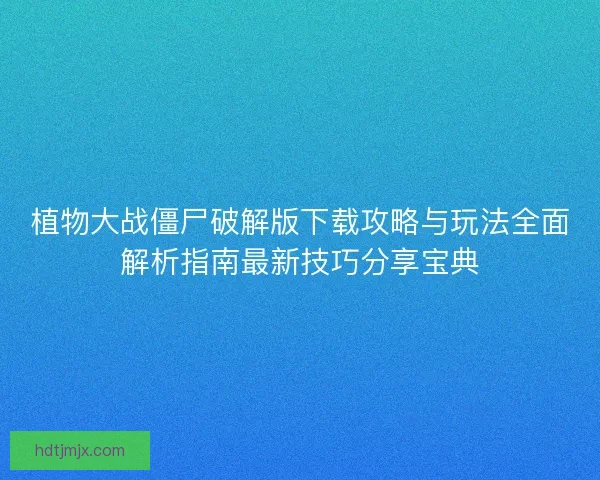 植物大战僵尸破解版下载攻略与玩法全面解析指南最新技巧分享宝典